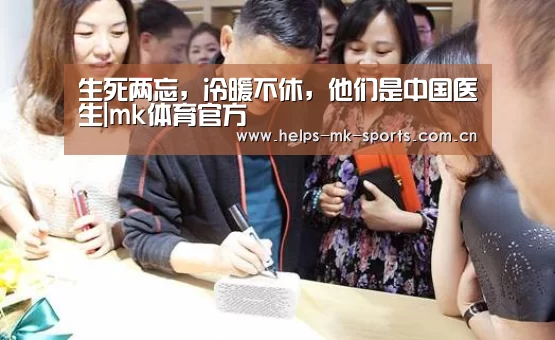 生死两忘,冷暖不休,他们是中国医生|mk体育官方