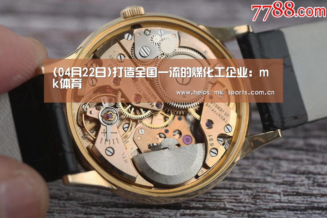 (04月22日)打造全国一流的煤化工企业:mk体育(图1) mk体育