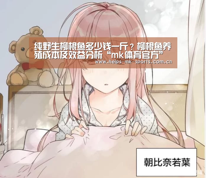 纯野生柳根鱼多少钱一斤?柳根鱼养殖成本及效益分析“mk体育官方”(图3) mk体育官方
