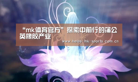 “mk体育官方”探索中前行的蒲公英橡胶产业(图3) mk体育官方