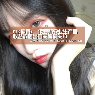 mk体育:
俄罗斯农业生产者收益或因出口关税损失10(图1) mk体育官方