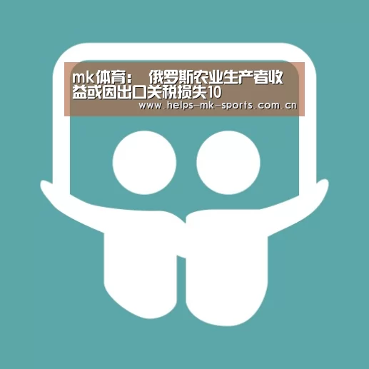mk体育:
俄罗斯农业生产者收益或因出口关税损失10(图4) mk体育官方