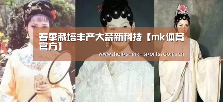 春季栽培丰产大蒜新科技【mk体育官方】(图1) mk体育