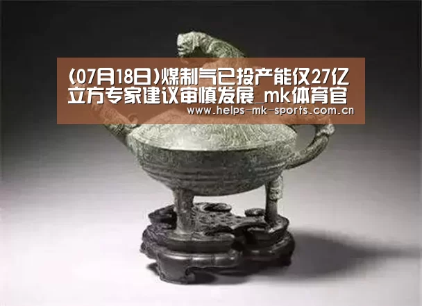 (07月18日)煤制气已投产能仅27亿立方专家建议审慎发展_mk体育官方(图2) mk体育官方