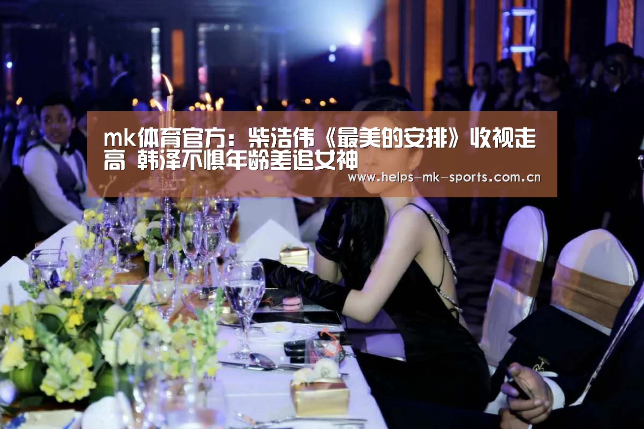 mk体育官方：柴浩伟《最美的安排》收视走高 韩泽不惧年龄差追女神