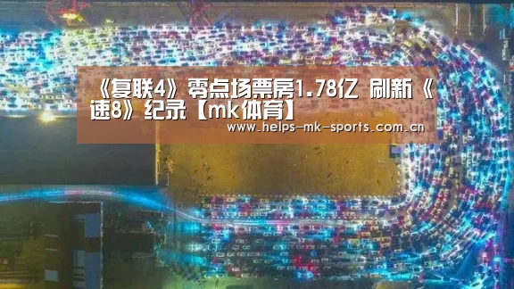 《复联4》零点场票房1.78亿 刷新《速8》纪录【mk体育】(图3) mk体育