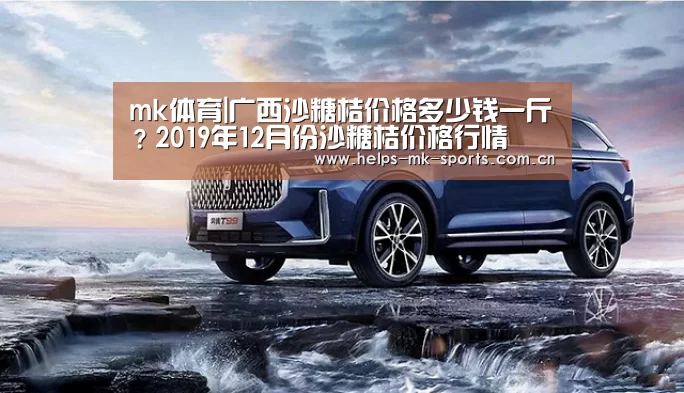 mk体育|广西沙糖桔价格多少钱一斤?2019年12月份沙糖桔价格行情(图1) mk体育官方